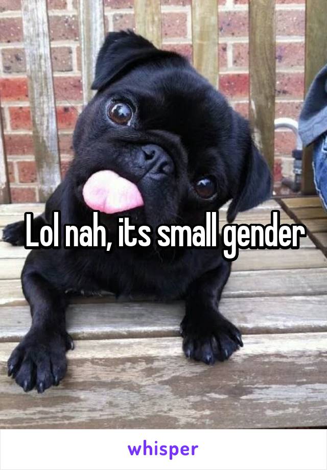 Lol nah, its small gender