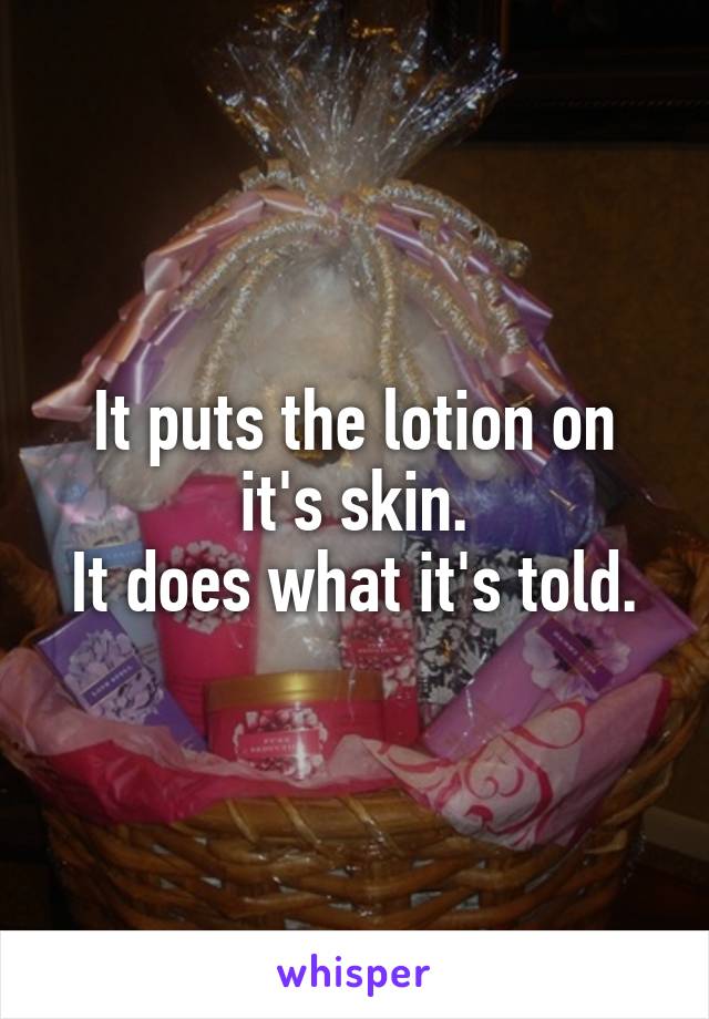 It puts the lotion on it's skin.
It does what it's told.