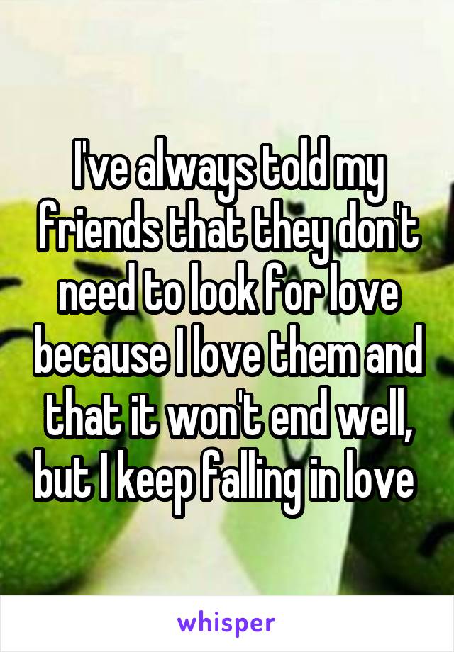 I've always told my friends that they don't need to look for love because I love them and that it won't end well, but I keep falling in love 