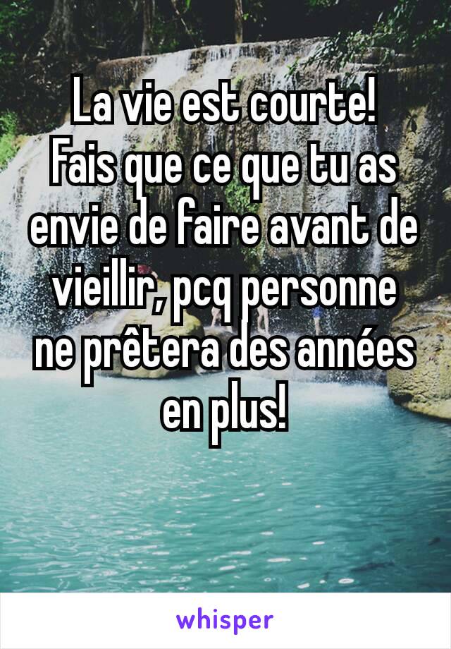 La vie est courte!
Fais que ce que tu as envie de faire avant de vieillir, pcq personne ne prêtera des années en plus!