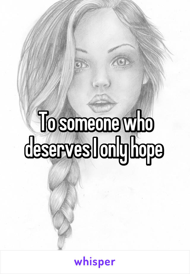 To someone who deserves I only hope 