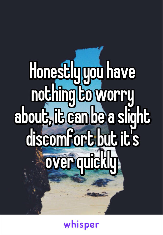 Honestly you have nothing to worry about, it can be a slight discomfort but it's over quickly 