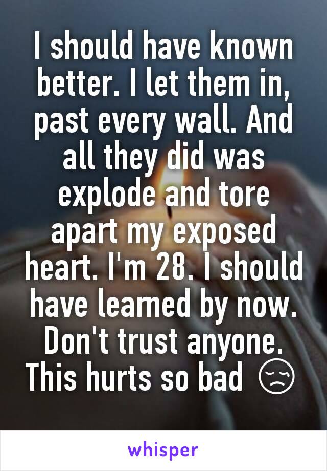 I should have known better. I let them in, past every wall. And all they did was explode and tore apart my exposed heart. I'm 28. I should have learned by now. Don't trust anyone. This hurts so bad 😢