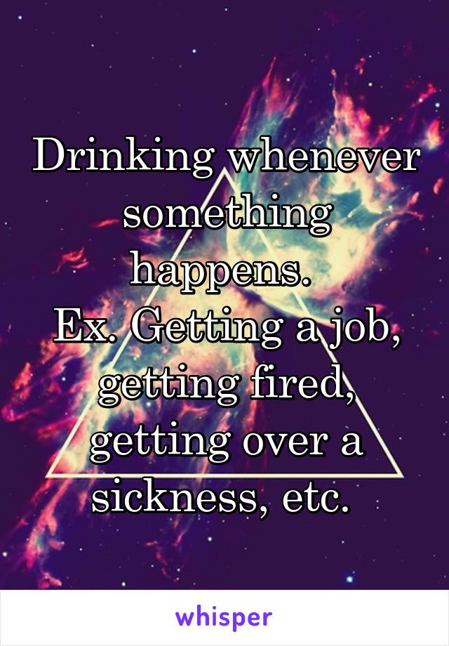 Drinking whenever something happens. 
Ex. Getting a job, getting fired, getting over a sickness, etc. 