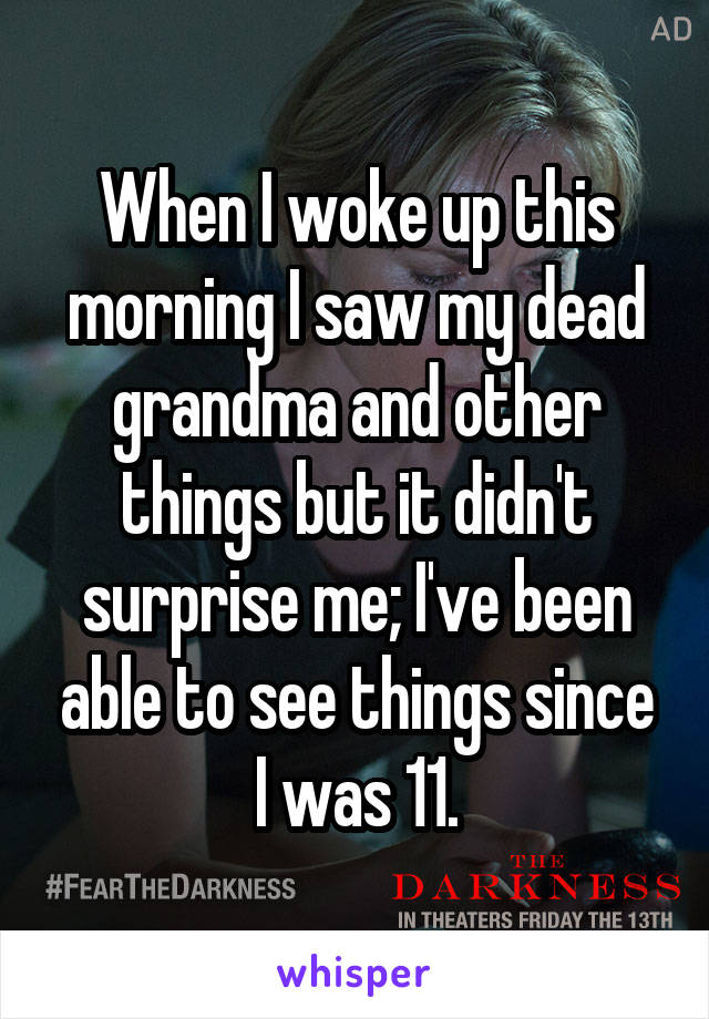 When I woke up this morning I saw my dead grandma and other things but it didn't surprise me; I've been able to see things since I was 11.