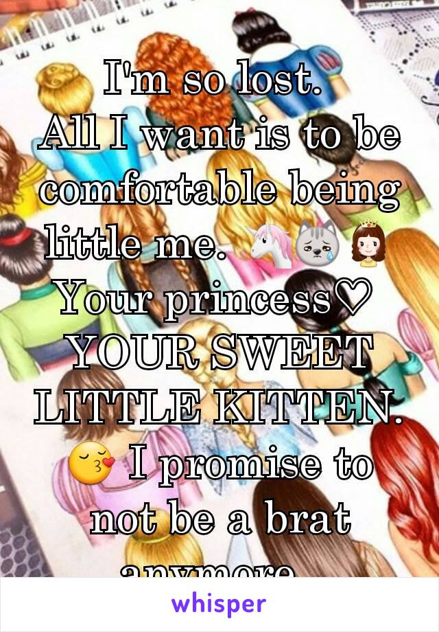 I'm so lost. 
All I want is to be comfortable being little me. 🦄😿👸
Your princess♡ 
YOUR SWEET LITTLE KITTEN. 😚 I promise to not be a brat anymore. 