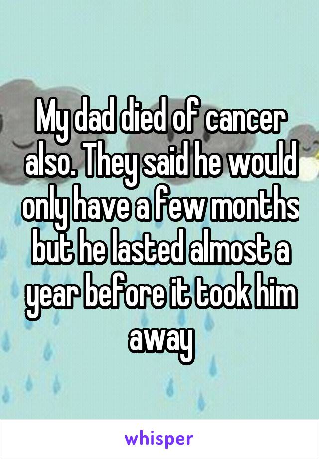 My dad died of cancer also. They said he would only have a few months but he lasted almost a year before it took him away