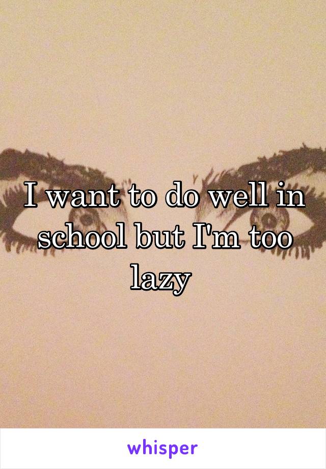 I want to do well in school but I'm too lazy 