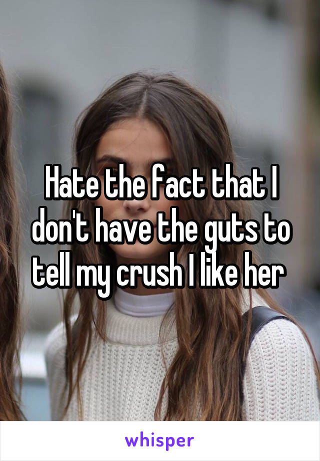 Hate the fact that I don't have the guts to tell my crush I like her 