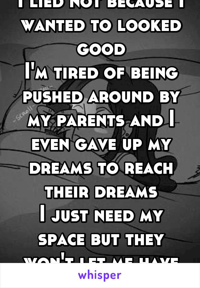 I lied not because I wanted to looked good
I'm tired of being pushed around by my parents and I even gave up my dreams to reach their dreams
I just need my space but they won't let me have it