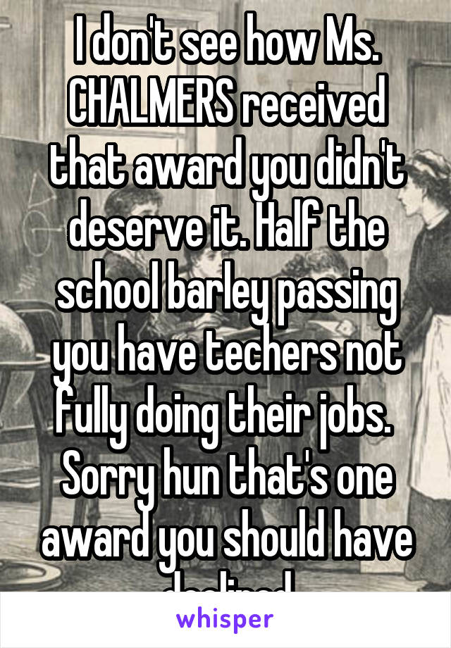 I don't see how Ms. CHALMERS received that award you didn't deserve it. Half the school barley passing you have techers not fully doing their jobs.  Sorry hun that's one award you should have declined