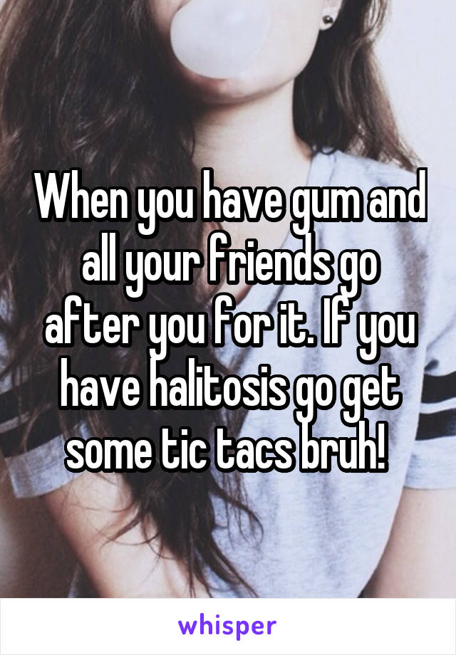 When you have gum and all your friends go after you for it. If you have halitosis go get some tic tacs bruh! 