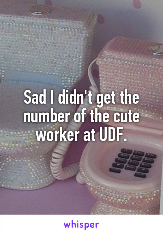 Sad I didn't get the number of the cute worker at UDF.