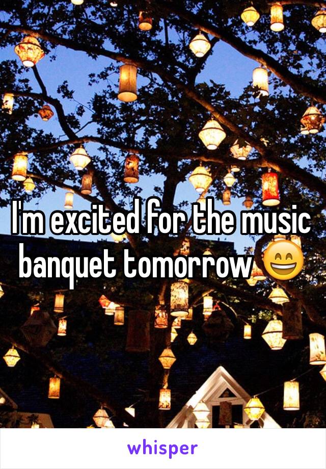 I'm excited for the music banquet tomorrow 😄