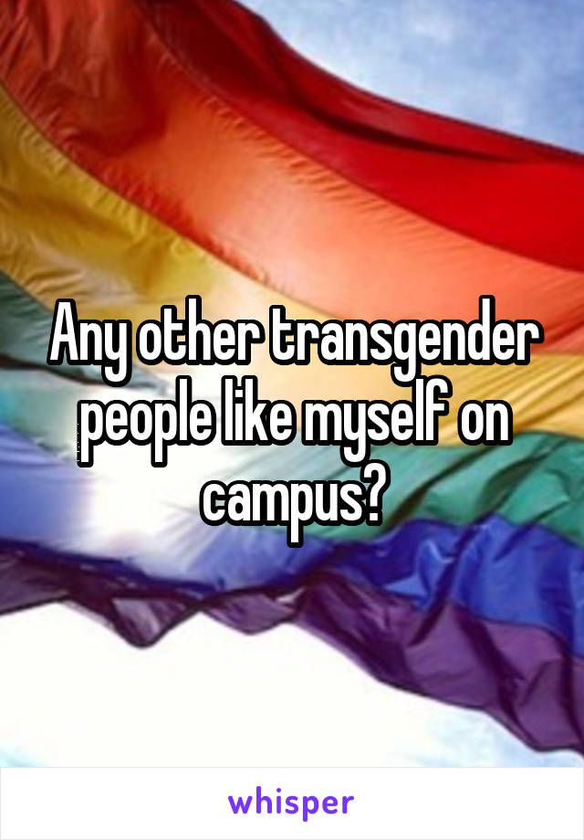 Any other transgender people like myself on campus?