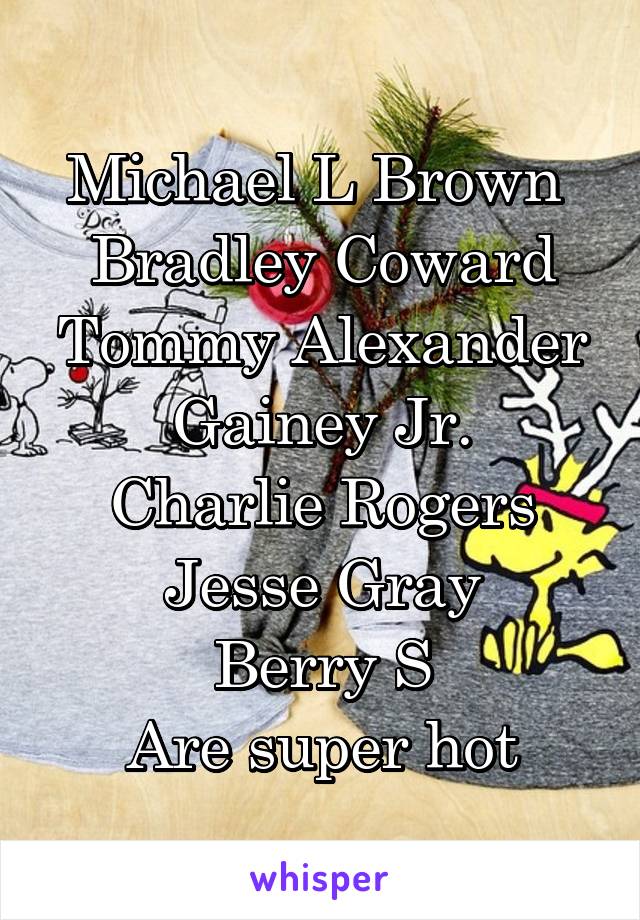 Michael L Brown 
Bradley Coward
Tommy Alexander Gainey Jr.
Charlie Rogers
Jesse Gray
Berry S
Are super hot