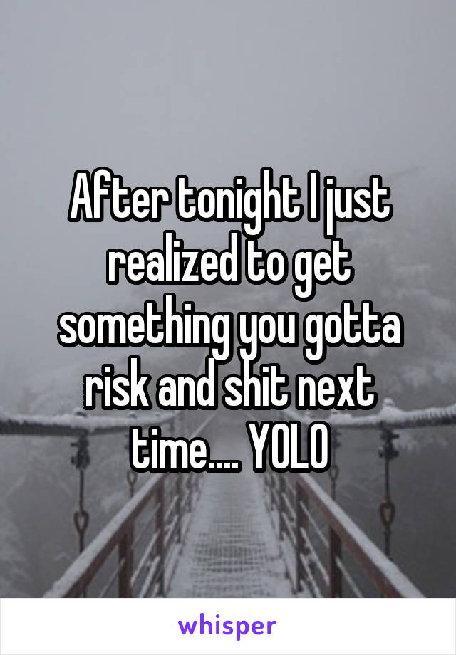 After tonight I just realized to get something you gotta risk and shit next time.... YOLO