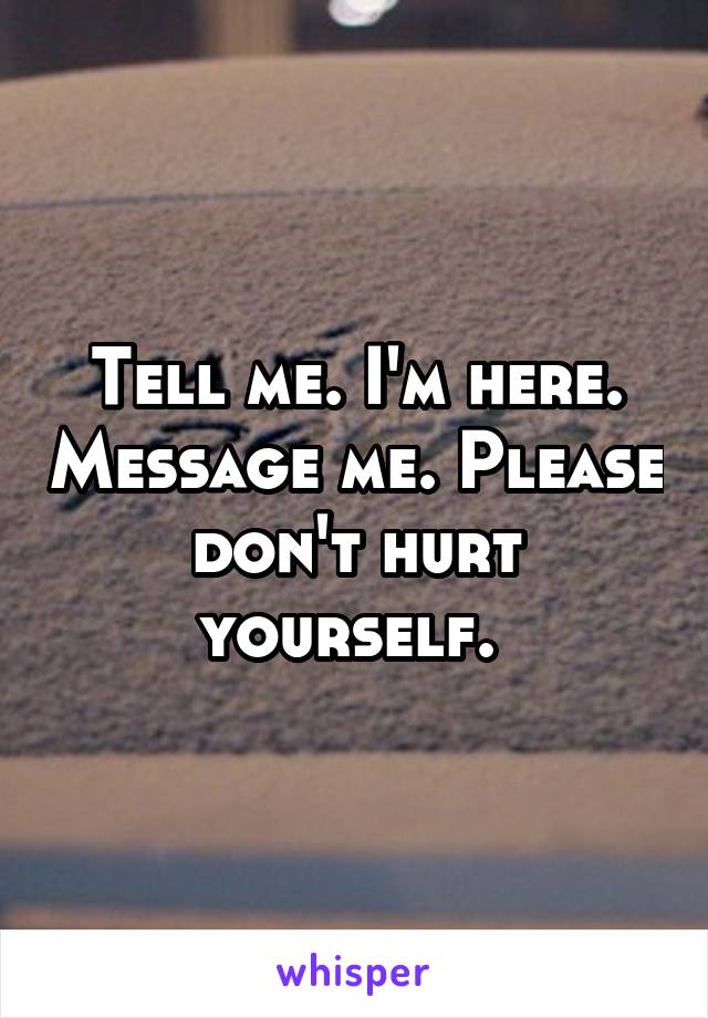 Tell me. I'm here. Message me. Please don't hurt yourself. 