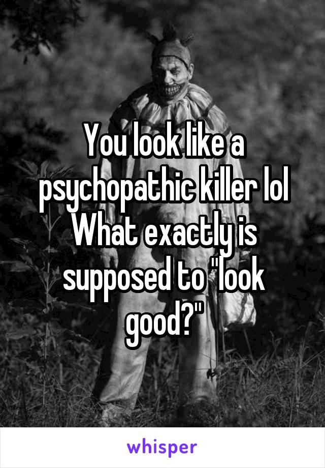 You look like a psychopathic killer lol
What exactly is supposed to "look good?"