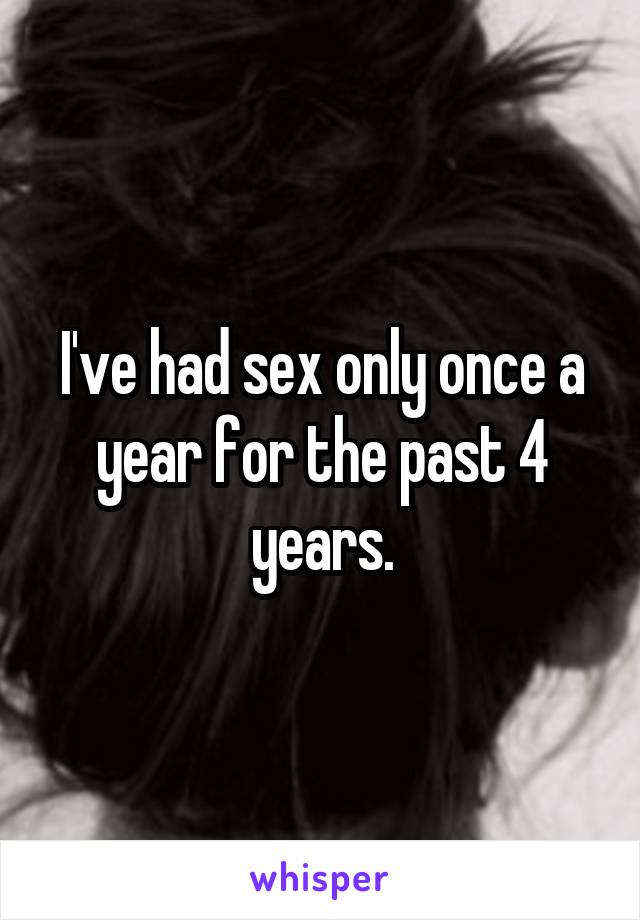 I've had sex only once a year for the past 4 years.