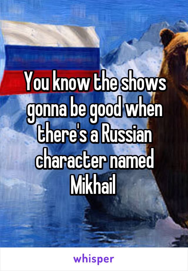 You know the shows gonna be good when there's a Russian character named Mikhail 