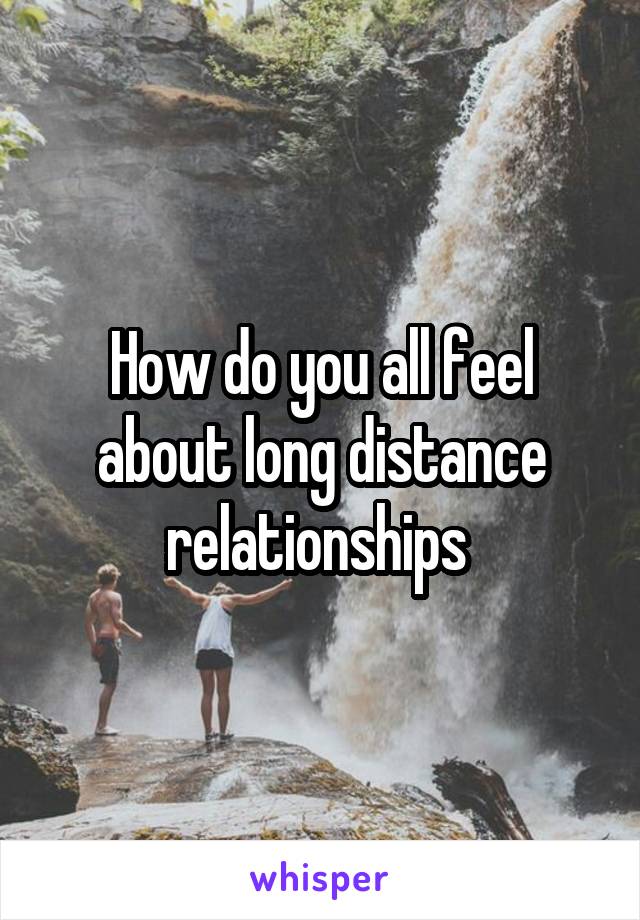 How do you all feel about long distance relationships 