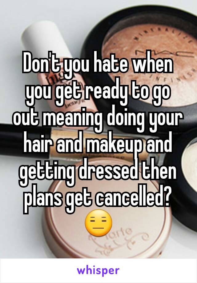 Don't you hate when you get ready to go out meaning doing your hair and makeup and getting dressed then plans get cancelled? 😑