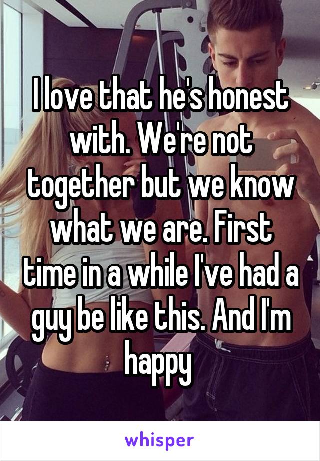 I love that he's honest with. We're not together but we know what we are. First time in a while I've had a guy be like this. And I'm happy 