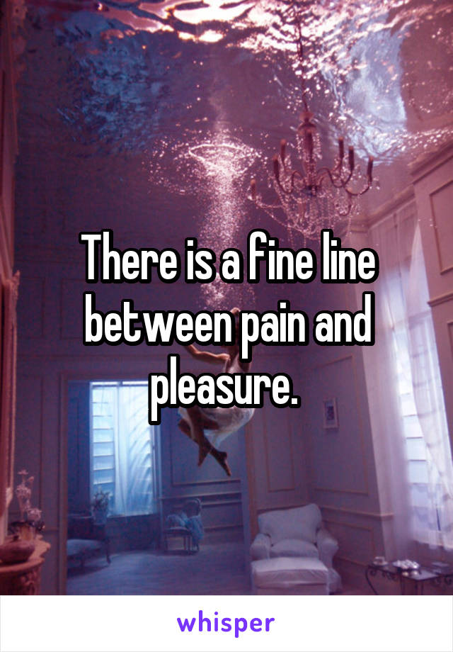 There is a fine line between pain and pleasure. 