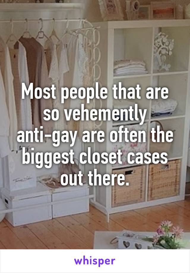 Most people that are so vehemently anti-gay are often the biggest closet cases out there.