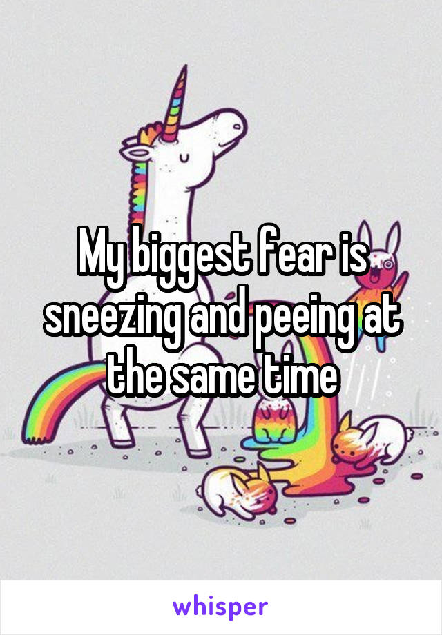 My biggest fear is sneezing and peeing at the same time