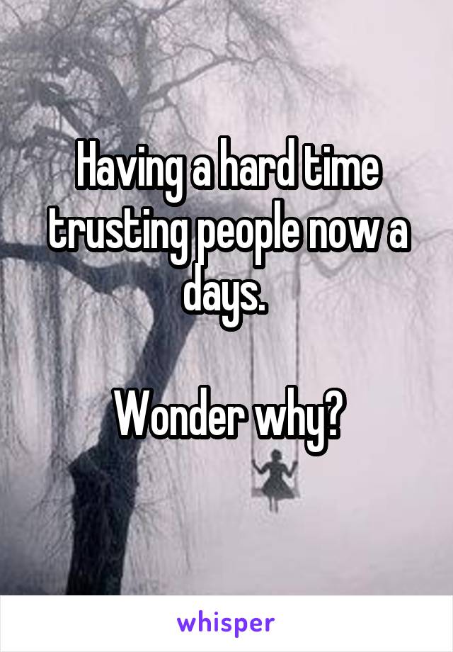 Having a hard time trusting people now a days. 

Wonder why?
