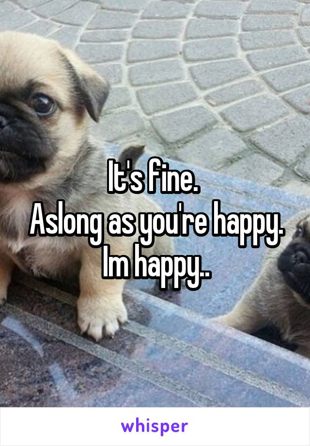 It's fine. 
Aslong as you're happy. Im happy..