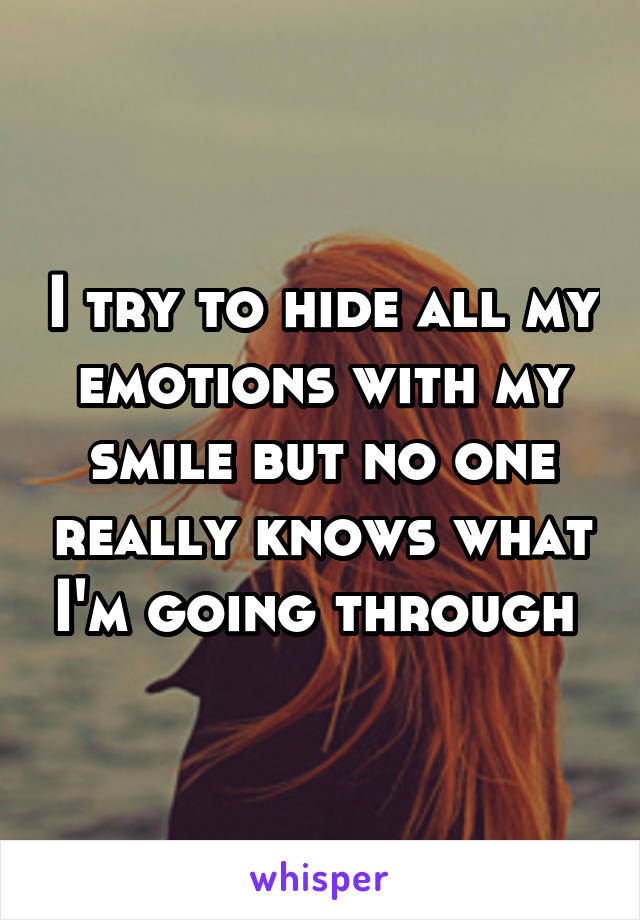 I try to hide all my emotions with my smile but no one really knows what I'm going through 