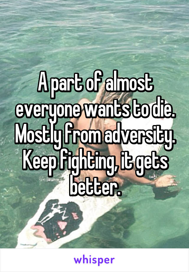 A part of almost everyone wants to die. Mostly from adversity. Keep fighting, it gets better.