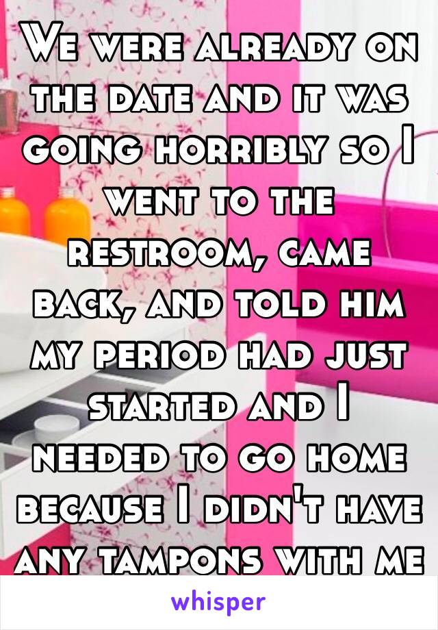 We were already on the date and it was going horribly so I went to the restroom, came back, and told him my period had just started and I needed to go home because I didn't have any tampons with me 😂