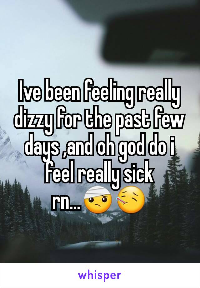 Ive been feeling really dizzy for the past few days ,and oh god do i feel really sick rn...🤕🤒