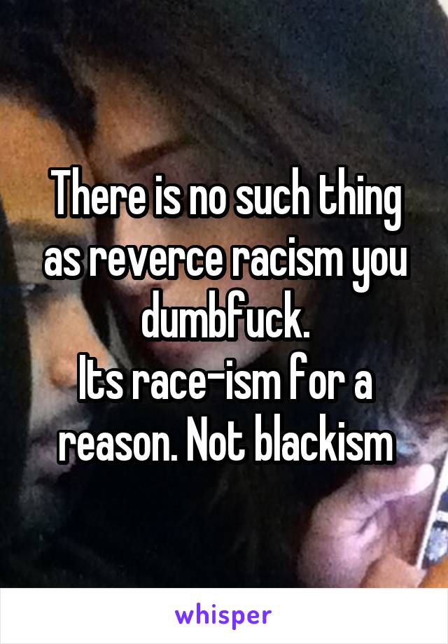 There is no such thing as reverce racism you dumbfuck.
Its race-ism for a reason. Not blackism