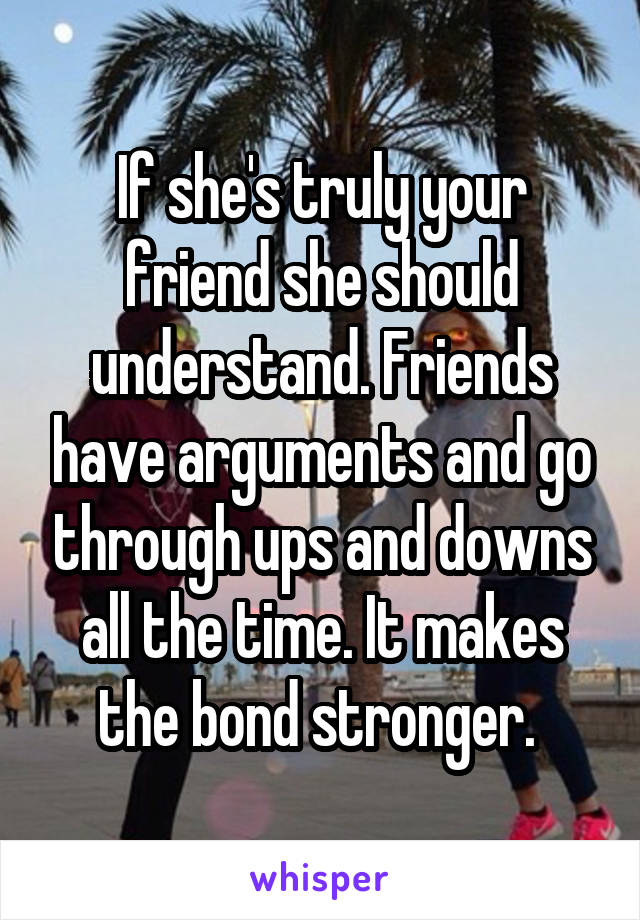 If she's truly your friend she should understand. Friends have arguments and go through ups and downs all the time. It makes the bond stronger. 