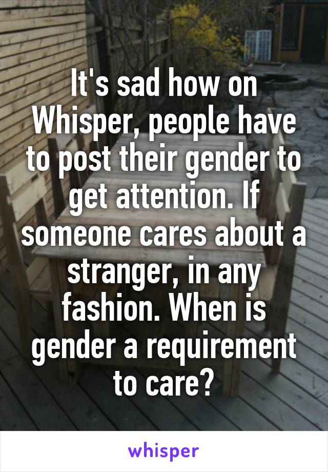 It's sad how on Whisper, people have to post their gender to get attention. If someone cares about a stranger, in any fashion. When is gender a requirement to care?