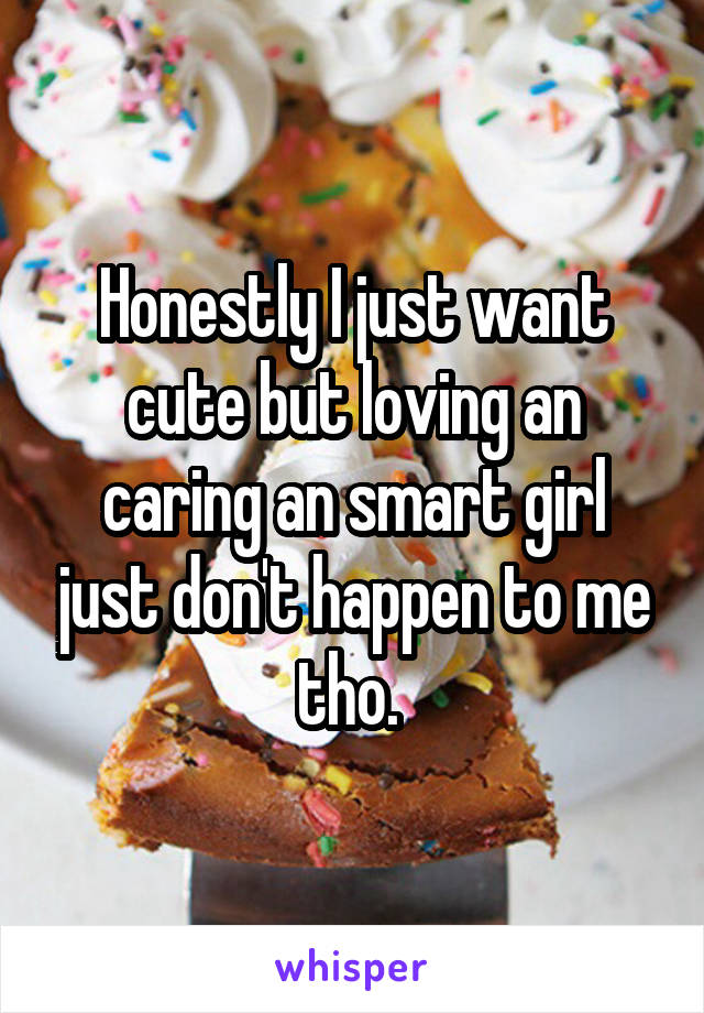 Honestly I just want cute but loving an caring an smart girl just don't happen to me tho. 