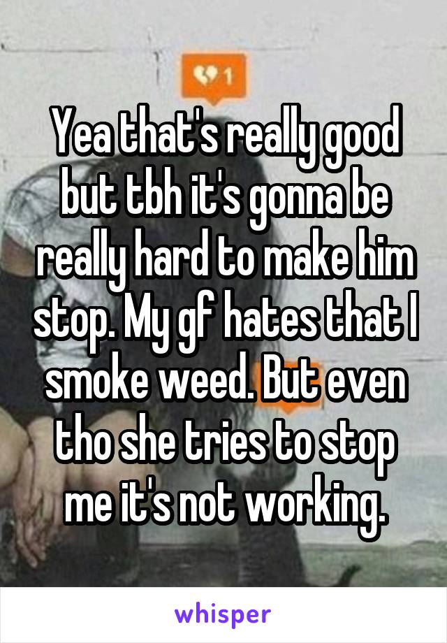 Yea that's really good but tbh it's gonna be really hard to make him stop. My gf hates that I smoke weed. But even tho she tries to stop me it's not working.