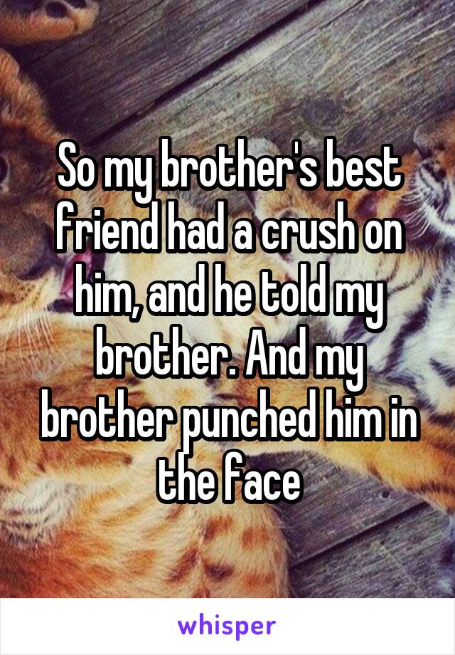 So my brother's best friend had a crush on him, and he told my brother. And my brother punched him in the face