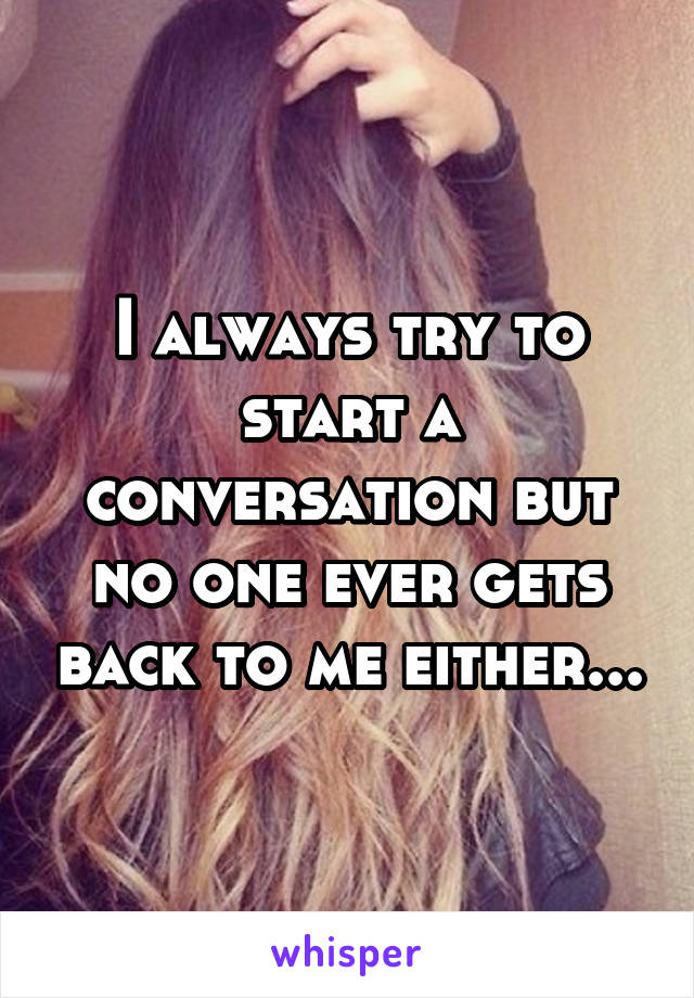 I always try to start a conversation but no one ever gets back to me either...