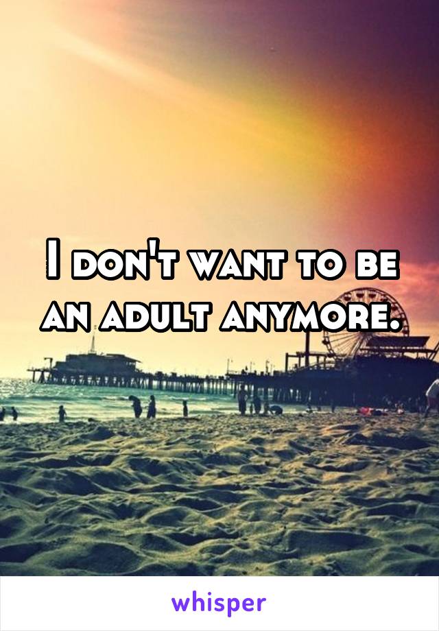 I don't want to be an adult anymore.
