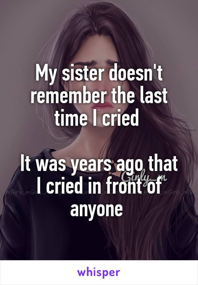 My sister doesn't remember the last time I cried 

It was years ago that I cried in front of anyone 