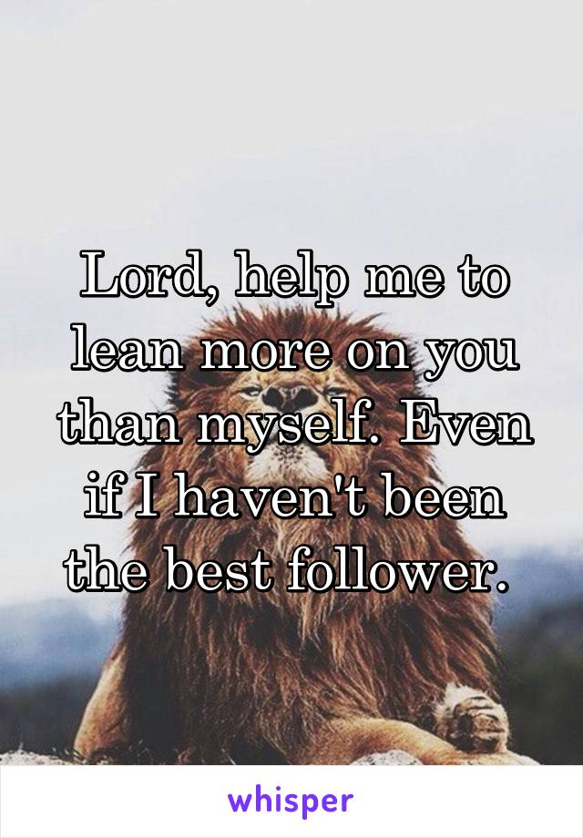 Lord, help me to lean more on you than myself. Even if I haven't been the best follower. 