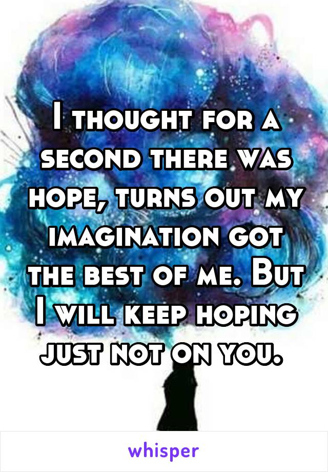 I thought for a second there was hope, turns out my imagination got the best of me. But I will keep hoping just not on you. 