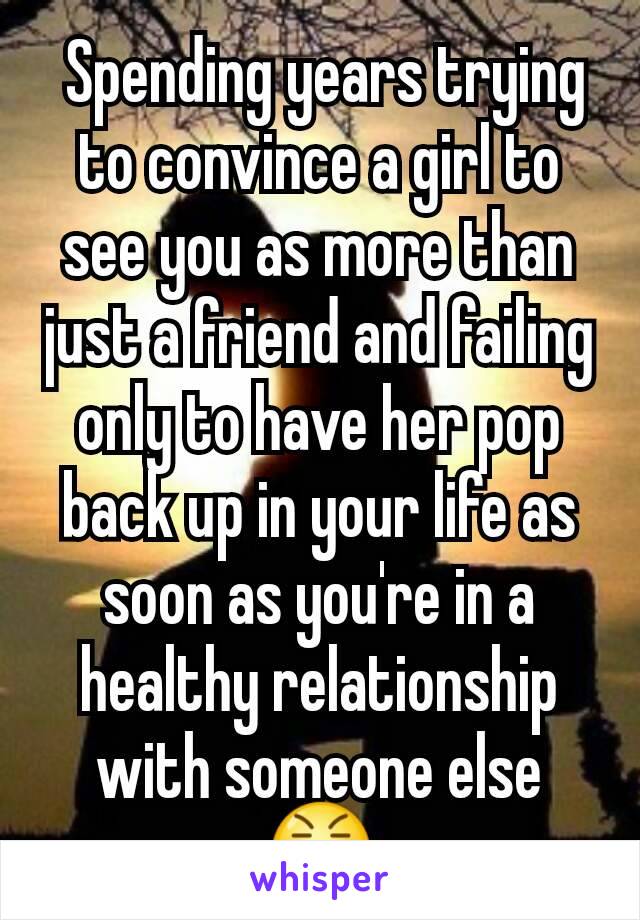  Spending years trying to convince a girl to see you as more than just a friend and failing only to have her pop back up in your life as soon as you're in a healthy relationship with someone else 😤