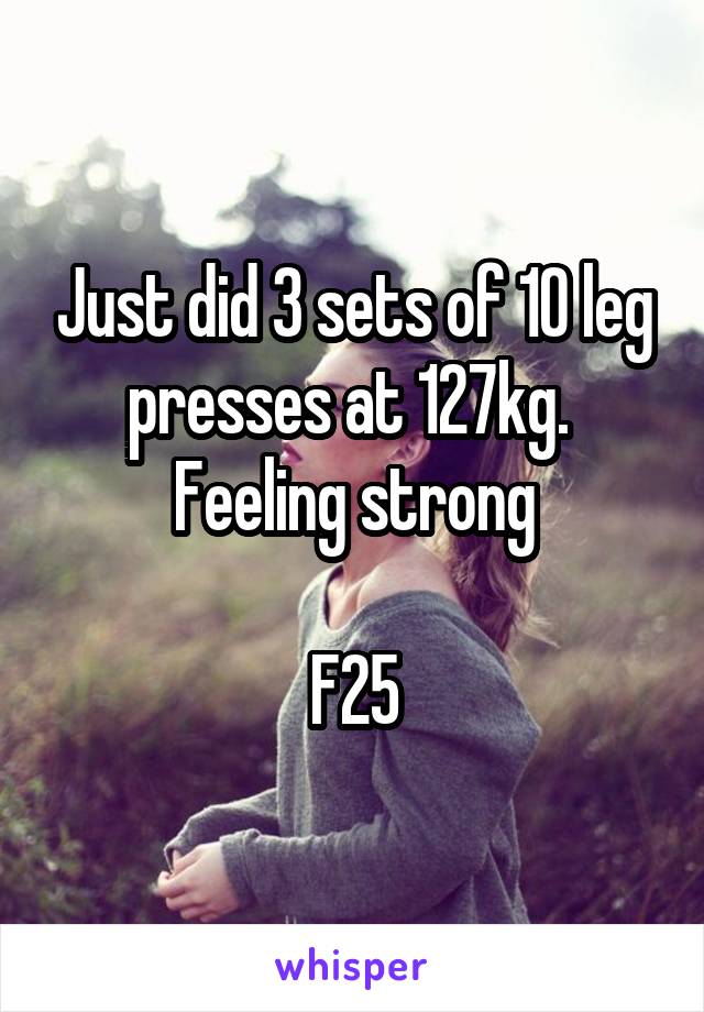 Just did 3 sets of 10 leg presses at 127kg. 
Feeling strong

F25